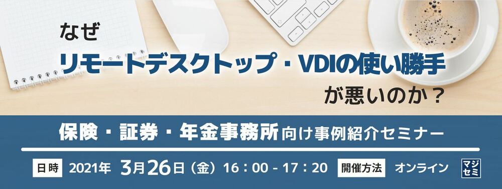 なぜリモートデスクトップ・VDIの使い勝手が悪いのか？保険・証券・年金事務所向け事例紹介セミナー