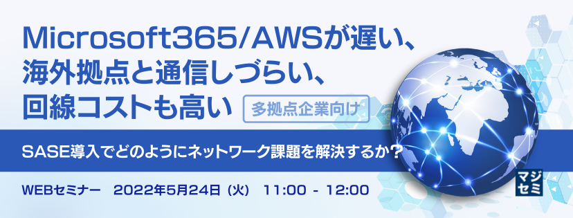 「多拠点企業向け」Microsoft365/AWSが遅い、海外拠点と通信しづらい、回線コストも高い SASE導入でどのようにネットワーク課題を解決するか？